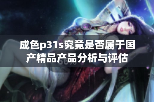 成色p31s究竟是否屬于國(guó)產(chǎn)精品產(chǎn)品分析與評(píng)估
