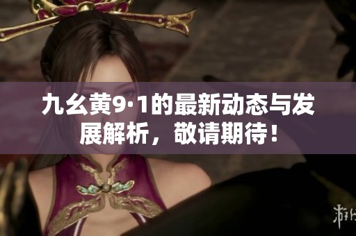 九幺黃9·1的最新動態(tài)與發(fā)展解析，敬請期待！