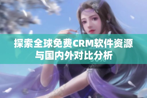 探索全球免費CRM軟件資源與國內(nèi)外對比分析