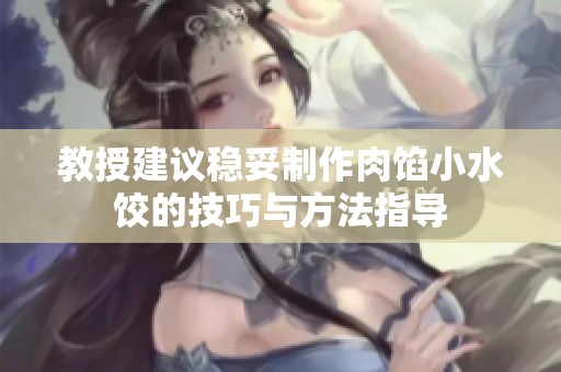 教授建議穩(wěn)妥制作肉餡小水餃的技巧與方法指導(dǎo)