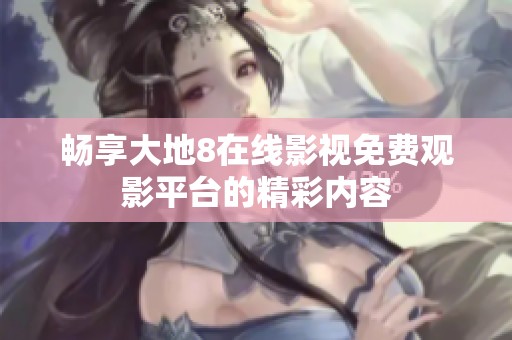 暢享大地8在線影視免費(fèi)觀影平臺(tái)的精彩內(nèi)容