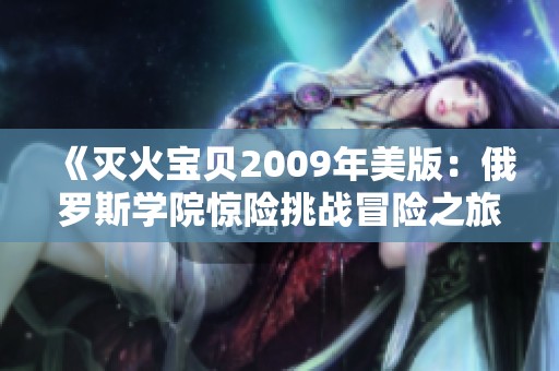 《滅火寶貝2009年美版：俄羅斯學(xué)院驚險(xiǎn)挑戰(zhàn)冒險(xiǎn)之旅》