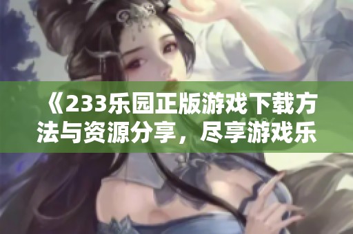 《233樂園正版游戲下載方法與資源分享，盡享游戲樂趣》