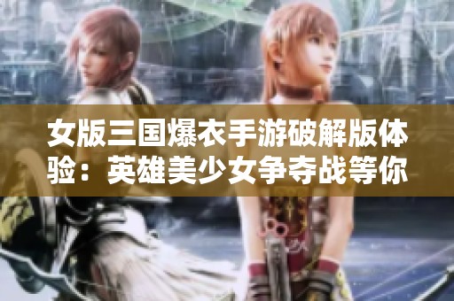 女版三國(guó)爆衣手游破解版體驗(yàn)：英雄美少女爭(zhēng)奪戰(zhàn)等你來(lái)戰(zhàn)