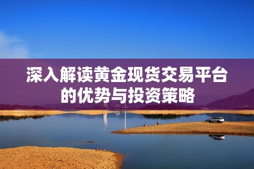 深入解讀黃金現(xiàn)貨交易平臺的優(yōu)勢與投資策略