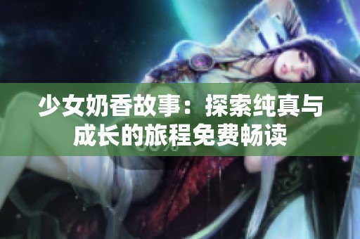 少女奶香故事：探索純真與成長的旅程免費(fèi)暢讀
