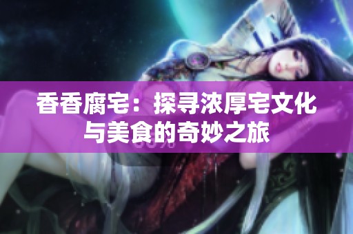 香香腐宅：探尋濃厚宅文化與美食的奇妙之旅