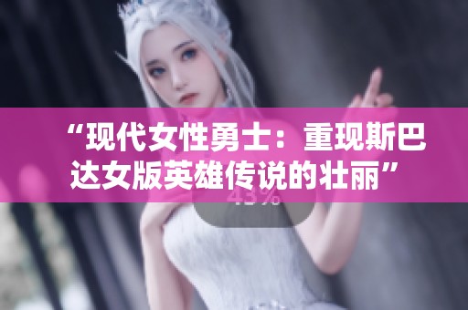 “現(xiàn)代女性勇士：重現(xiàn)斯巴達(dá)女版英雄傳說(shuō)的壯麗”