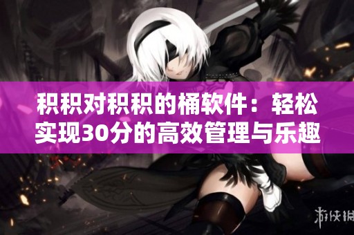 積積對(duì)積積的桶軟件：輕松實(shí)現(xiàn)30分的高效管理與樂(lè)趣