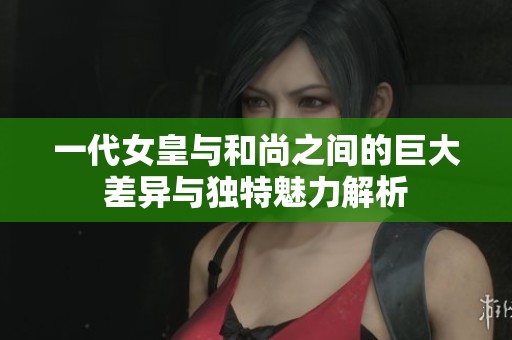 一代女皇與和尚之間的巨大差異與獨(dú)特魅力解析