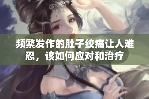 頻繁發(fā)作的肚子絞痛讓人難忍，該如何應(yīng)對和治療