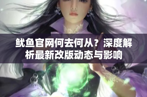 魷魚官網(wǎng)何去何從？深度解析最新改版動(dòng)態(tài)與影響