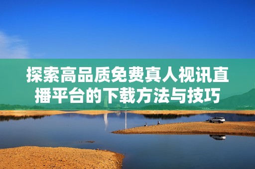 探索高品質(zhì)免費(fèi)真人視訊直播平臺的下載方法與技巧