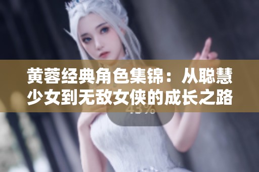 黃蓉經(jīng)典角色集錦：從聰慧少女到無(wú)敵女俠的成長(zhǎng)之路