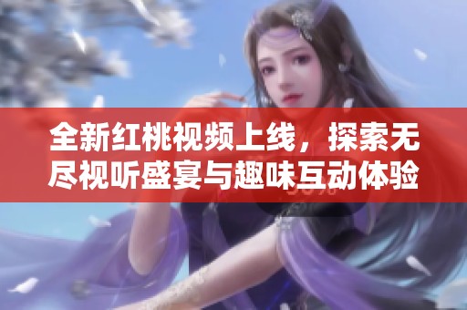 全新紅桃視頻上線，探索無盡視聽盛宴與趣味互動(dòng)體驗(yàn)