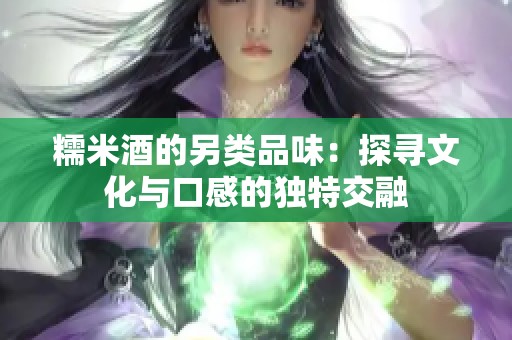 糯米酒的另類品味：探尋文化與口感的獨特交融