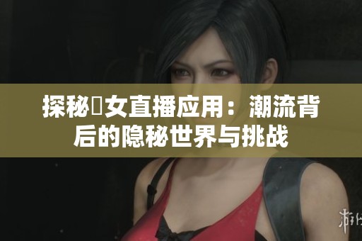 探秘祼女直播應(yīng)用：潮流背后的隱秘世界與挑戰(zhàn)
