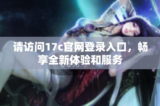 請訪問17c官網(wǎng)登錄入口，暢享全新體驗和服務(wù)