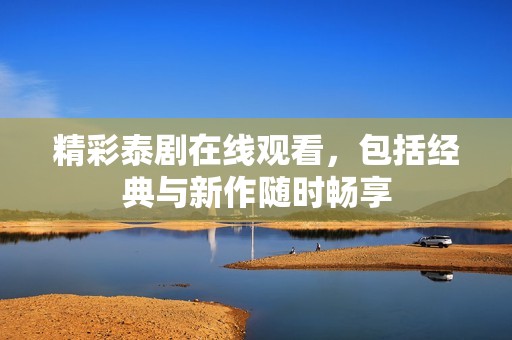 精彩泰劇在線觀看，包括經(jīng)典與新作隨時暢享
