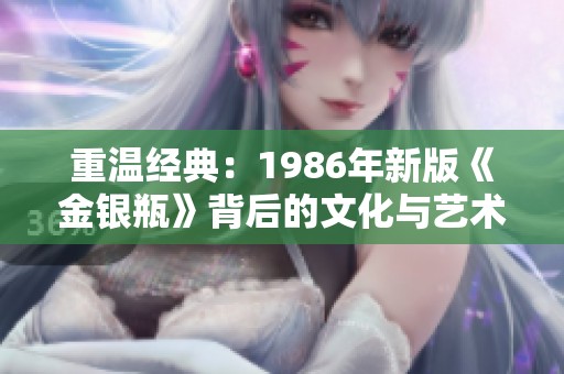 重溫經(jīng)典：1986年新版《金銀瓶》背后的文化與藝術(shù)探討