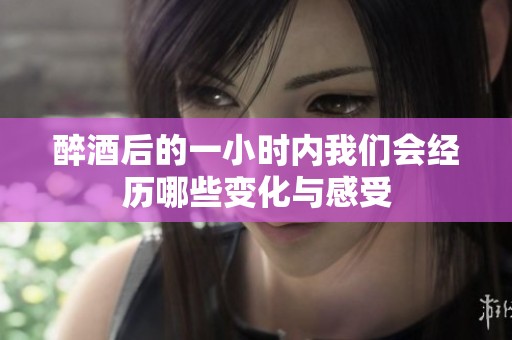 醉酒后的一小時(shí)內(nèi)我們會(huì)經(jīng)歷哪些變化與感受
