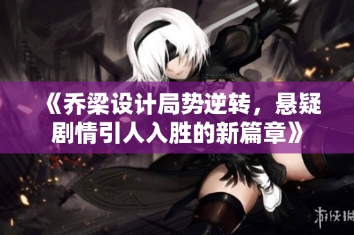 《喬梁設(shè)計局勢逆轉(zhuǎn)，懸疑劇情引人入勝的新篇章》