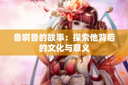 魯啊魯?shù)墓适拢禾剿魉澈蟮奈幕c意義