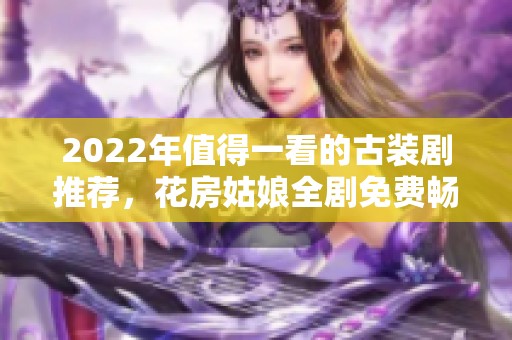 2022年值得一看的古裝劇推薦，花房姑娘全劇免費暢享