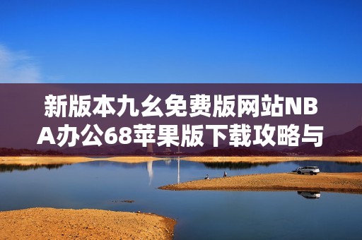 新版本九幺免費版網(wǎng)站NBA辦公68蘋果版下載攻略與體驗分享