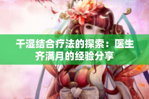 干濕結(jié)合療法的探索：醫(yī)生齊滿(mǎn)月的經(jīng)驗(yàn)分享
