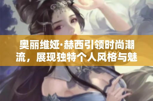 奧麗維婭·赫西引領(lǐng)時(shí)尚潮流，展現(xiàn)獨(dú)特個(gè)人風(fēng)格與魅力