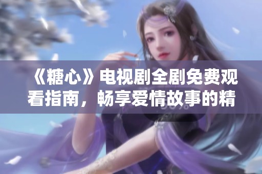 《糖心》電視劇全劇免費觀看指南，暢享愛情故事的精彩瞬間