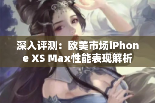 深入評測：歐美市場iPhone XS Max性能表現(xiàn)解析