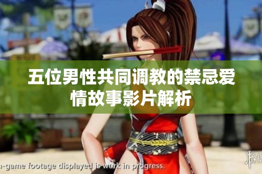 五位男性共同調(diào)教的禁忌愛情故事影片解析