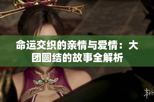 命運交織的親情與愛情：大團圓結(jié)的故事全解析