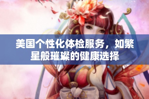 美國個性化體檢服務(wù)，如繁星般璀璨的健康選擇