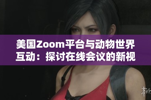 美國(guó)Zoom平臺(tái)與動(dòng)物世界互動(dòng)：探討在線會(huì)議的新視角