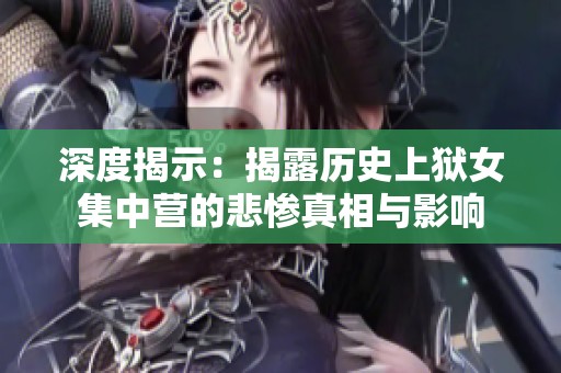 深度揭示：揭露歷史上獄女集中營的悲慘真相與影響