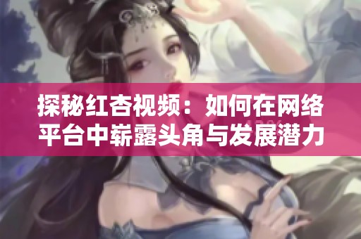 探秘紅杏視頻：如何在網(wǎng)絡(luò)平臺(tái)中嶄露頭角與發(fā)展?jié)摿? title=