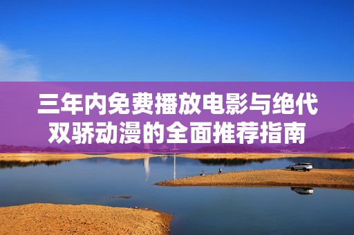 三年內(nèi)免費(fèi)播放電影與絕代雙驕動(dòng)漫的全面推薦指南