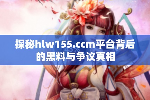 探秘hlw155.ccm平臺背后的黑料與爭議真相