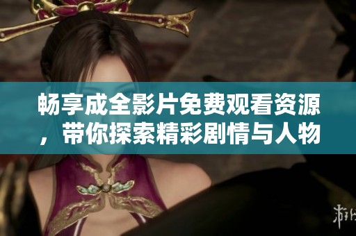 暢享成全影片免費(fèi)觀看資源，帶你探索精彩劇情與人物情感