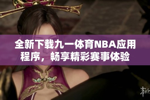全新下載九一體育NBA應(yīng)用程序，暢享精彩賽事體驗