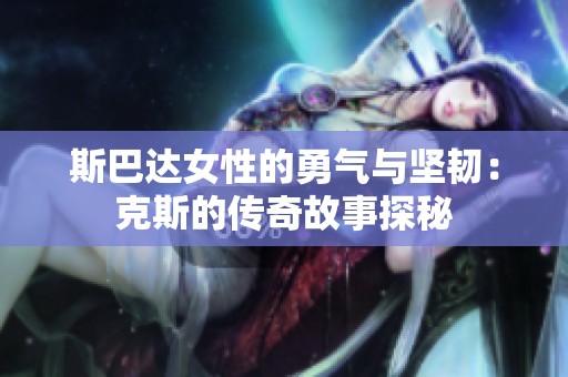 斯巴達(dá)女性的勇氣與堅(jiān)韌：克斯的傳奇故事探秘