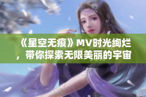 《星空無痕》MV時(shí)光絢爛，帶你探索無限美麗的宇宙旅程