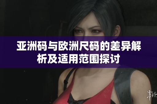亞洲碼與歐洲尺碼的差異解析及適用范圍探討