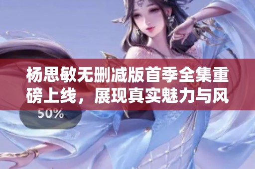 楊思敏無刪減版首季全集重磅上線，展現(xiàn)真實魅力與風采