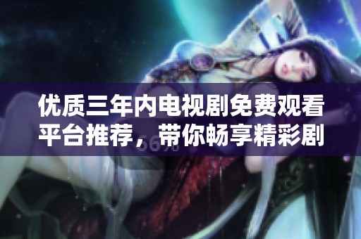 優(yōu)質(zhì)三年內(nèi)電視劇免費觀看平臺推薦，帶你暢享精彩劇集