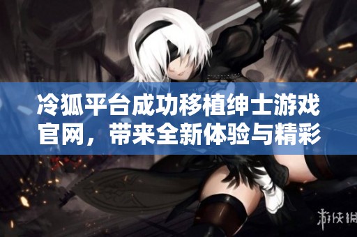 冷狐平臺成功移植紳士游戲官網(wǎng)，帶來全新體驗與精彩內(nèi)容