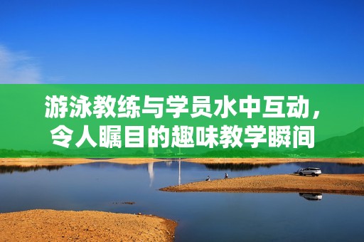 游泳教練與學(xué)員水中互動(dòng)，令人矚目的趣味教學(xué)瞬間